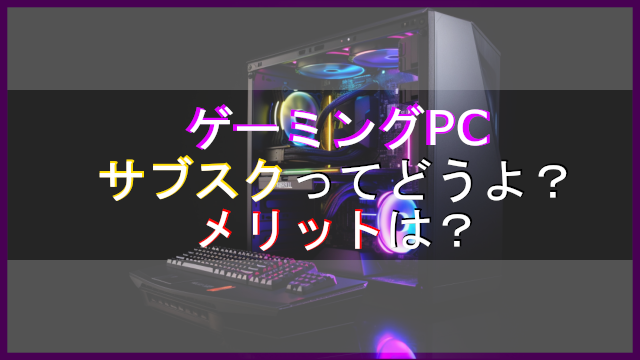 ゲーミングPCのサブスクってどうよ？アイキャッチ